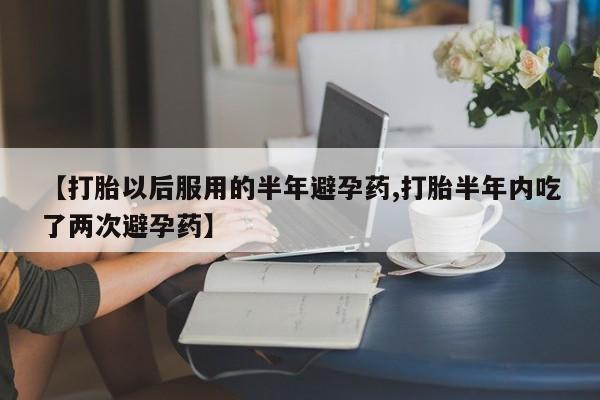 私人卖堕胎药的微信【打胎以后服用的半年避孕药,打胎半年内吃了两次避孕药】