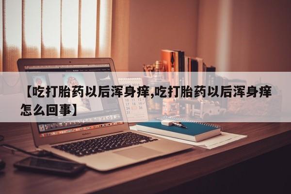 私人卖堕胎药的微信【吃打胎药以后浑身痒,吃打胎药以后浑身痒怎么回事】