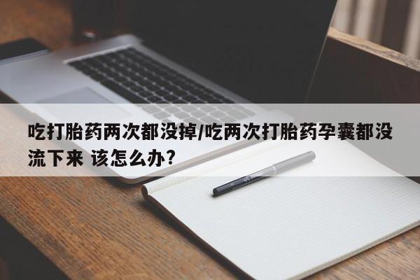 私人卖堕胎药的微信吃打胎药两次都没掉/吃两次打胎药孕囊都没流下来 该怎么办?