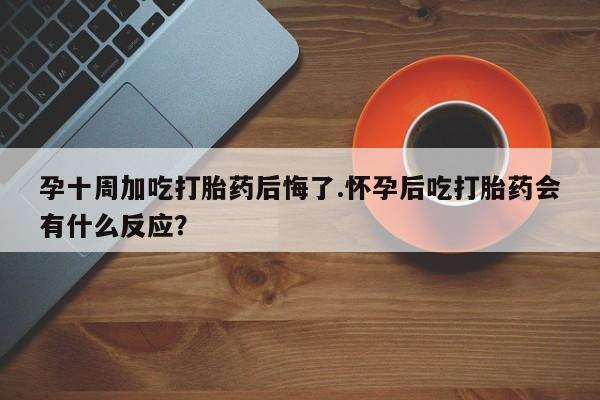 私人卖堕胎药的微信孕十周加吃打胎药后悔了.怀孕后吃打胎药会有什么反应？