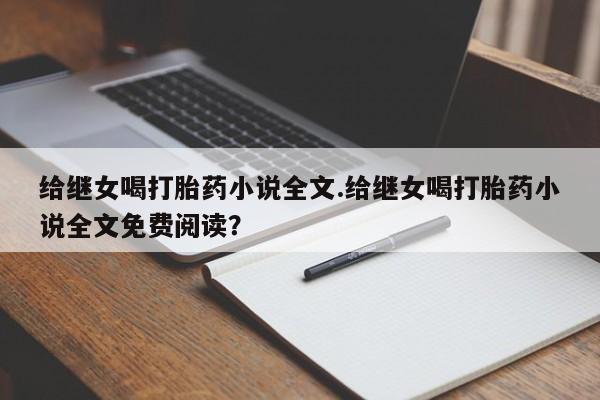 私人卖堕胎药的微信给继女喝打胎药小说全文.给继女喝打胎药小说全文免费阅读?