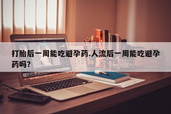 私人卖堕胎药的微信打胎后一周能吃避孕药.人流后一周能吃避孕药吗？