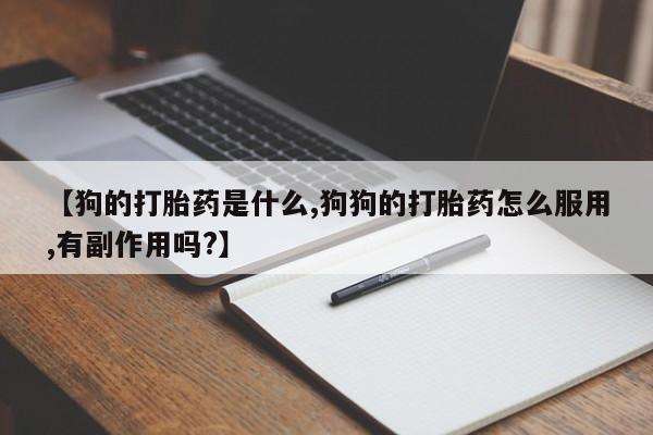 私人卖堕胎药的微信【狗的打胎药是什么,狗狗的打胎药怎么服用,有副作用吗?】