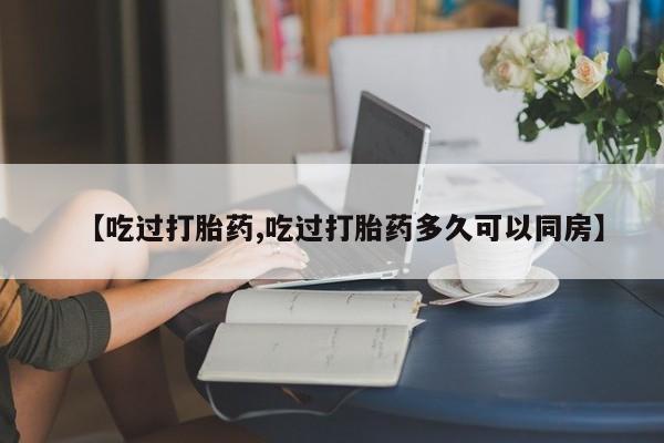 私人卖堕胎药的微信【吃过打胎药,吃过打胎药多久可以同房】