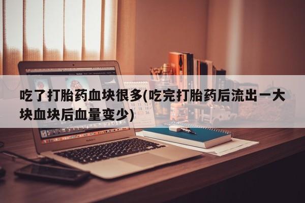 私人卖堕胎药的微信吃了打胎药血块很多(吃完打胎药后流出一大块血块后血量变少)
