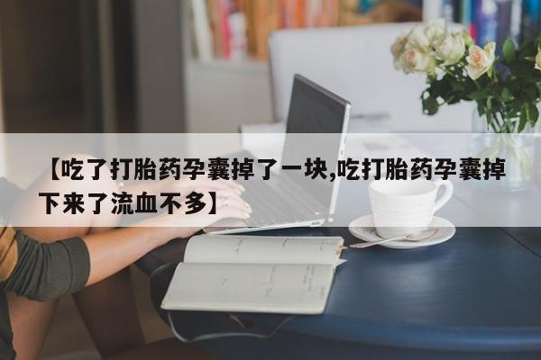 私人卖堕胎药的微信【吃了打胎药孕囊掉了一块,吃打胎药孕囊掉下来了流血不多】