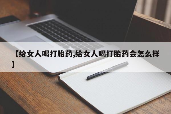 私人卖堕胎药的微信【给女人喝打胎药,给女人喝打胎药会怎么样】