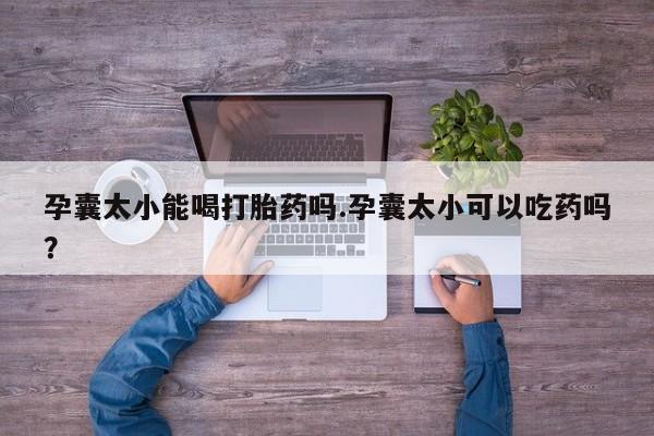 私人卖堕胎药的微信孕囊太小能喝打胎药吗.孕囊太小可以吃药吗?