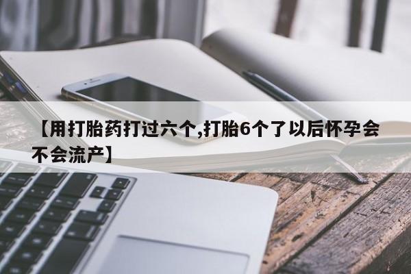 私人卖堕胎药的微信【用打胎药打过六个,打胎6个了以后怀孕会不会流产】