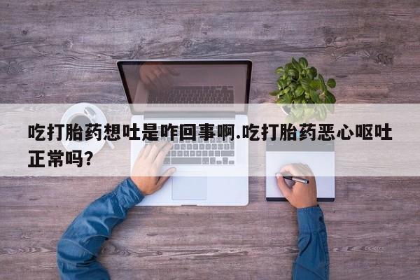 私人卖堕胎药的微信吃打胎药想吐是咋回事啊.吃打胎药恶心呕吐正常吗？