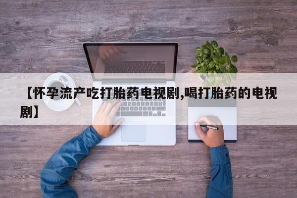 私人卖堕胎药的微信【怀孕流产吃打胎药电视剧,喝打胎药的电视剧】