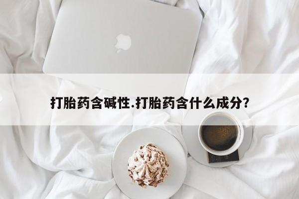 私人卖堕胎药的微信打胎药含碱性.打胎药含什么成分?