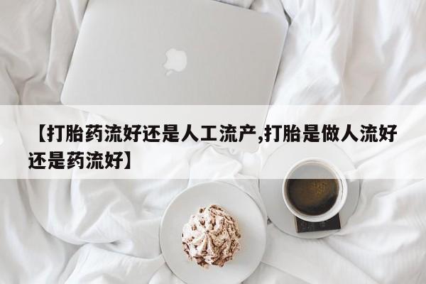 私人卖堕胎药的微信【打胎药流好还是人工流产,打胎是做人流好还是药流好】