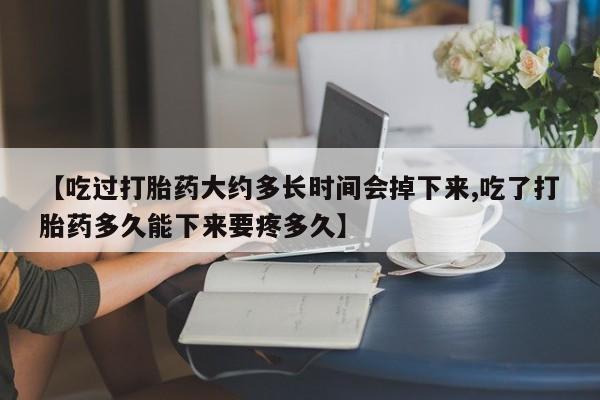 私人卖堕胎药的微信【吃过打胎药大约多长时间会掉下来,吃了打胎药多久能下来要疼多久】