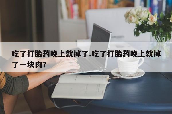 私人卖堕胎药的微信吃了打胎药晚上就掉了.吃了打胎药晚上就掉了一块肉？