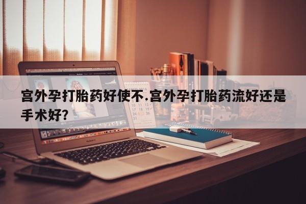 私人卖堕胎药的微信宫外孕打胎药好使不.宫外孕打胎药流好还是手术好？