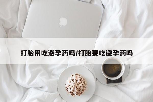私人卖堕胎药的微信打胎用吃避孕药吗/打胎要吃避孕药吗